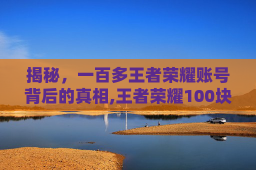 揭秘，一百多王者荣耀账号背后的真相,王者荣耀100块钱账号