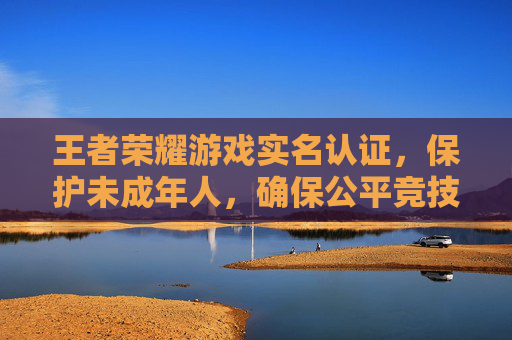 王者荣耀游戏实名认证，保护未成年人，确保公平竞技,王者荣耀游戏实名认证怎么解除