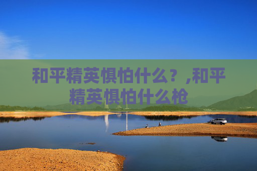 和平精英惧怕什么？,和平精英惧怕什么枪