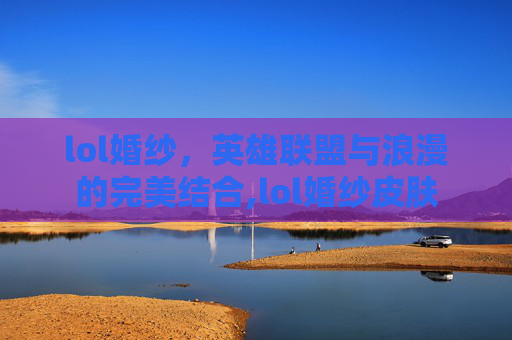 lol婚纱，英雄联盟与浪漫的完美结合,lol婚纱皮肤