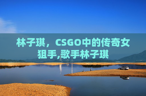 林子琪，CSGO中的传奇女狙手,歌手林子琪