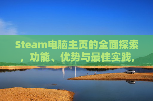 Steam电脑主页的全面探索，功能、优势与最佳实践,steam的桌面