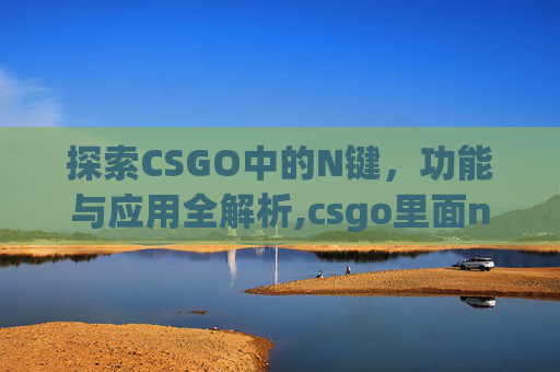 探索CSGO中的N键，功能与应用全解析,csgo里面nt