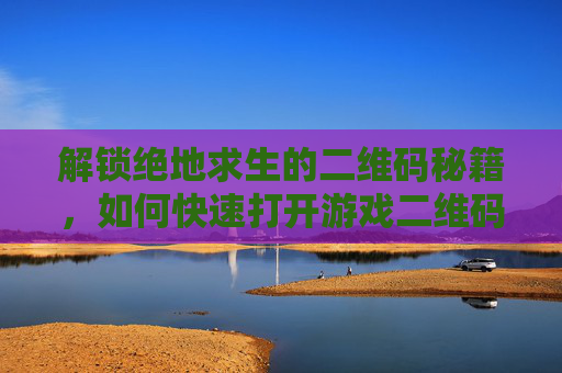 解锁绝地求生的二维码秘籍，如何快速打开游戏二维码,绝地求生二维码在哪里
