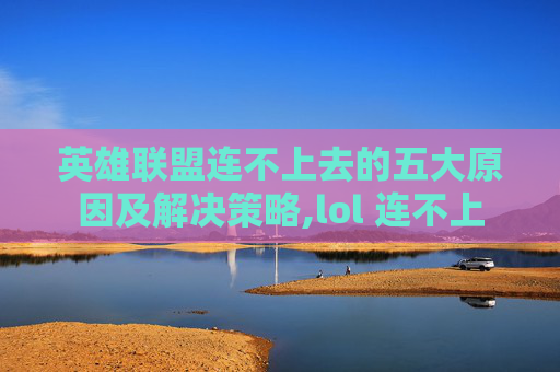 英雄联盟连不上去的五大原因及解决策略,lol 连不上
