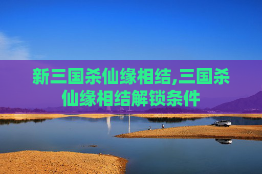 新三国杀仙缘相结,三国杀仙缘相结解锁条件