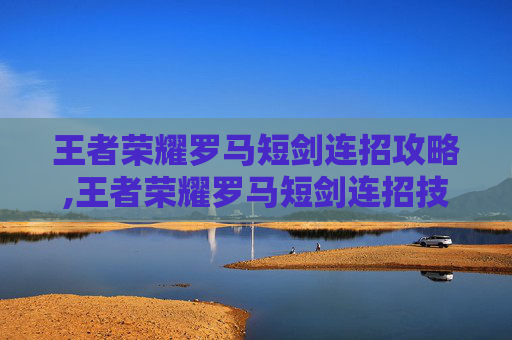 王者荣耀罗马短剑连招攻略,王者荣耀罗马短剑连招技巧