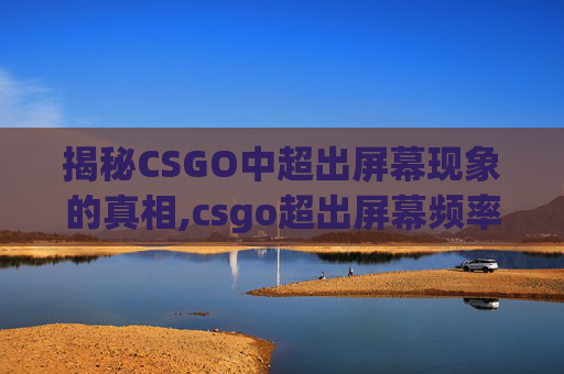 揭秘CSGO中超出屏幕现象的真相,csgo超出屏幕频率范围