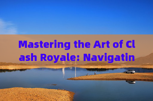 Mastering the Art of Clash Royale: Navigating the World of CSGO Chat,csgo交流术语英文