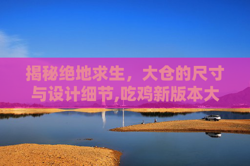 揭秘绝地求生，大仓的尺寸与设计细节,吃鸡新版本大仓怎么开启