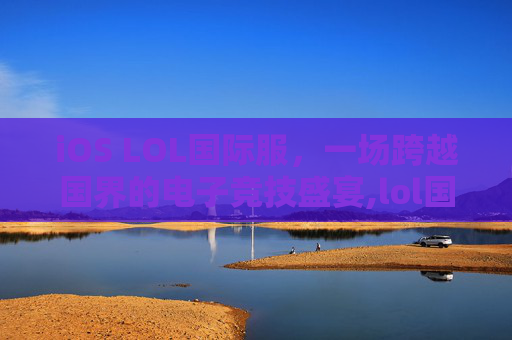 iOS LOL国际服，一场跨越国界的电子竞技盛宴,lol国际版ios