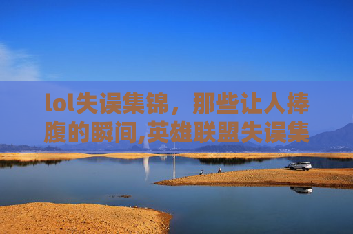 lol失误集锦，那些让人捧腹的瞬间,英雄联盟失误集锦
