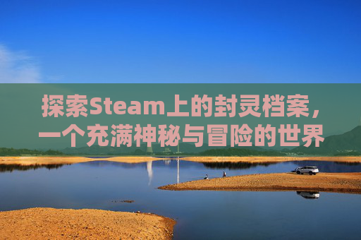 探索Steam上的封灵档案，一个充满神秘与冒险的世界,steam为什么没有封灵档案