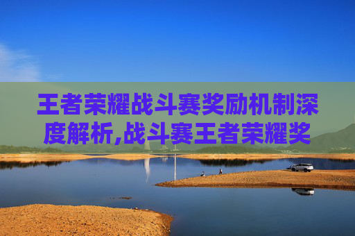 王者荣耀战斗赛奖励机制深度解析,战斗赛王者荣耀奖励怎么领