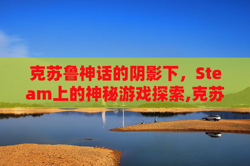 克苏鲁神话的阴影下，Steam上的神秘游戏探索,克苏鲁 steam