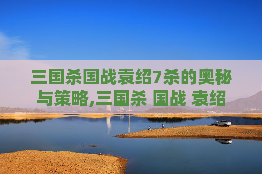 三国杀国战袁绍7杀的奥秘与策略,三国杀 国战 袁绍-第1张图片-游戏守望资讯网