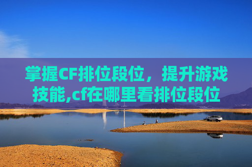 掌握CF排位段位，提升游戏技能,cf在哪里看排位段位