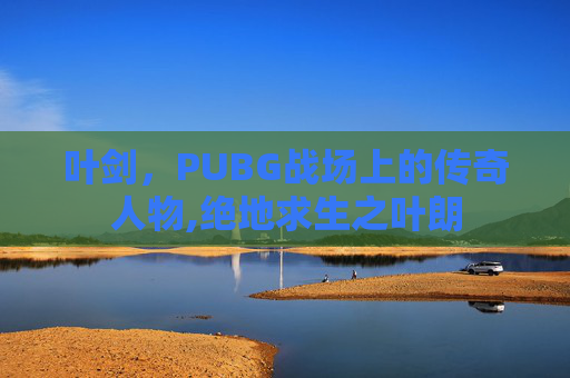 叶剑，PUBG战场上的传奇人物,绝地求生之叶朗