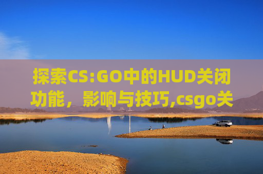 探索CS:GO中的HUD关闭功能，影响与技巧,csgo关闭枪口抖动