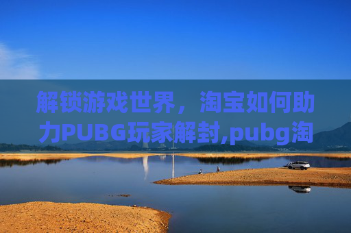 解锁游戏世界，淘宝如何助力PUBG玩家解封,pubg淘宝解封永久封禁改为30天
