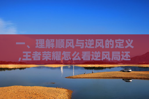 一、理解顺风与逆风的定义,王者荣耀怎么看逆风局还是顺风局