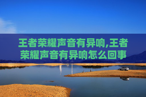 王者荣耀声音有异响,王者荣耀声音有异响怎么回事