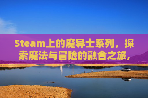 Steam上的魔导士系列，探索魔法与冒险的融合之旅,魔导士平台在哪里