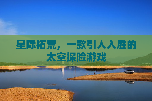 星际拓荒，一款引人入胜的太空探险游戏