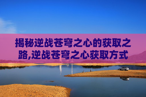 揭秘逆战苍穹之心的获取之路,逆战苍穹之心获取方式怎么选