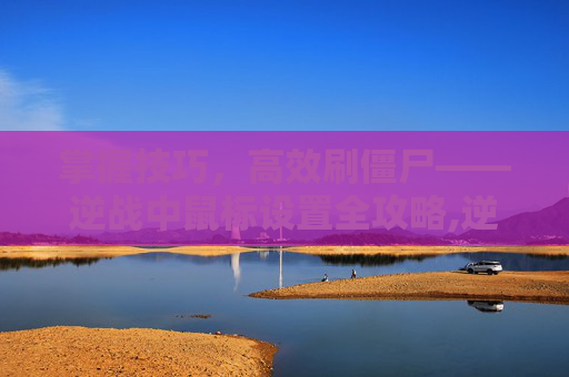 掌握技巧，高效刷僵尸——逆战中鼠标设置全攻略,逆战刷僵尸怎么设置鼠标灵敏度