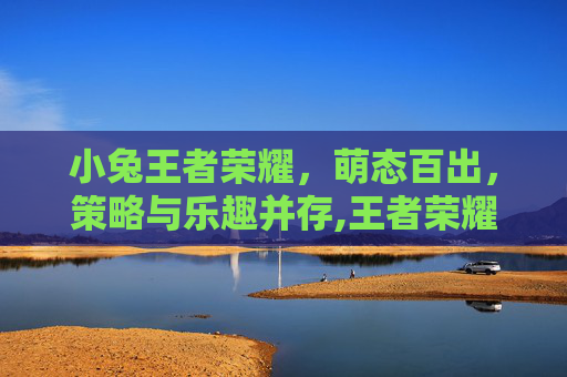 小兔王者荣耀，萌态百出，策略与乐趣并存,王者荣耀小兔兔