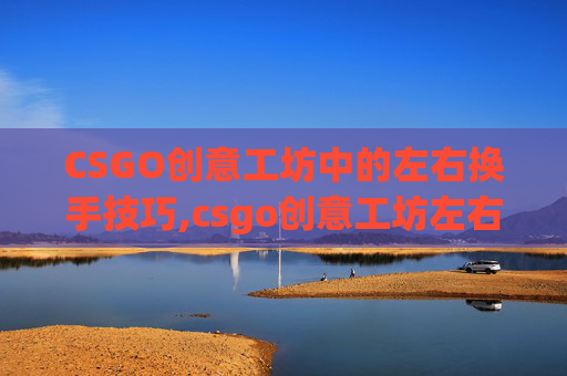 CSGO创意工坊中的左右换手技巧,csgo创意工坊左右手切换