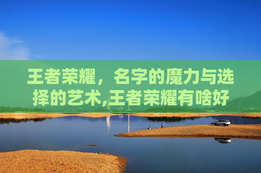 王者荣耀，名字的魔力与选择的艺术,王者荣耀有啥好听的名字