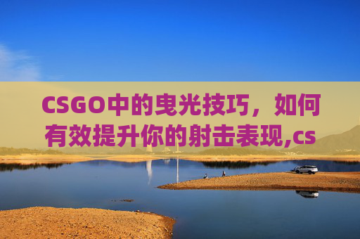 CSGO中的曳光技巧，如何有效提升你的射击表现,csgo职业选手开不开曳光弹