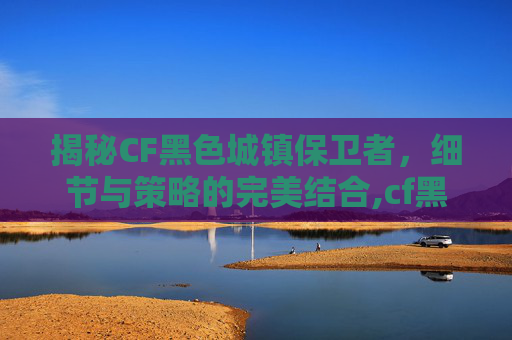 揭秘CF黑色城镇保卫者，细节与策略的完美结合,cf黑色城镇保卫者细节图