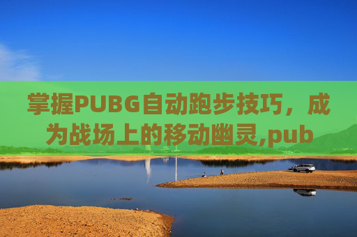 掌握PUBG自动跑步技巧，成为战场上的移动幽灵,pubg怎么自动跑步