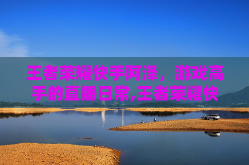 王者荣耀快手阿泽，游戏高手的直播日常,王者荣耀快手阿泽怎么获得
