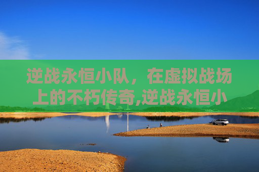 逆战永恒小队，在虚拟战场上的不朽传奇,逆战永恒小队怎么进