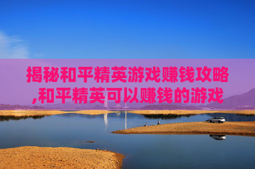 揭秘和平精英游戏赚钱攻略,和平精英可以赚钱的游戏