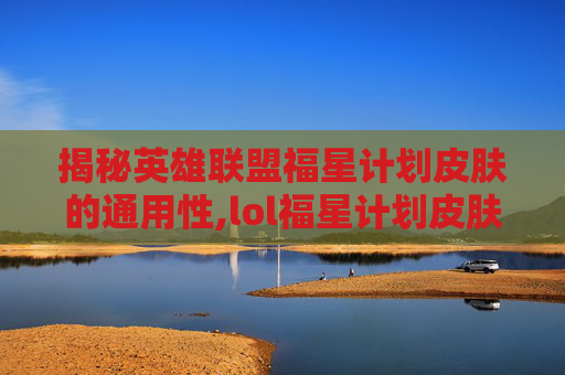 揭秘英雄联盟福星计划皮肤的通用性,lol福星计划皮肤通用吗多少钱