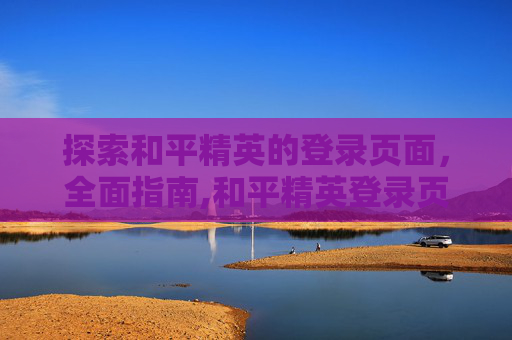 探索和平精英的登录页面，全面指南,和平精英登录页面在哪打开