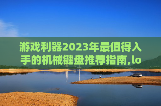 游戏利器2023年最值得入手的机械键盘推荐指南,lol机械键盘什么牌子好