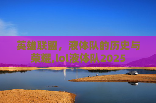 英雄联盟，液体队的历史与荣耀,lol液体队2025