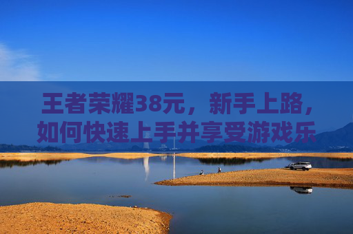王者荣耀38元，新手上路，如何快速上手并享受游戏乐趣,王者荣耀30元
