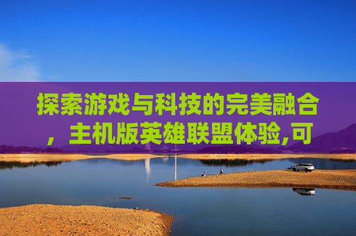 探索游戏与科技的完美融合，主机版英雄联盟体验,可以玩lol的主机配置