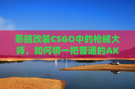 恶搞改装CSGO中的枪械大师，如何将一把普通的AK47变成令人瞠目结舌的艺术品？,csgo改装枪械哪里来的