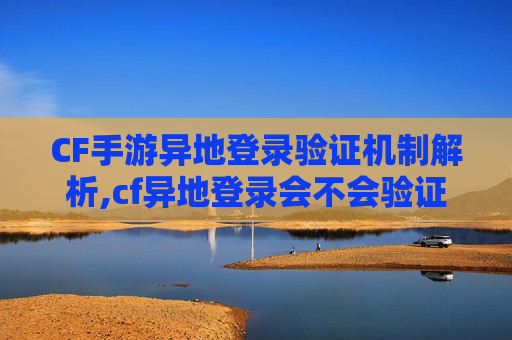 CF手游异地登录验证机制解析,cf异地登录会不会验证不了
