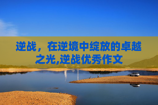 逆战，在逆境中绽放的卓越之光,逆战优秀作文