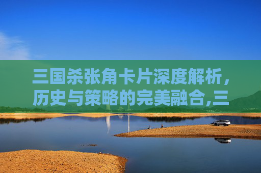三国杀张角卡片深度解析，历史与策略的完美融合,三国杀张角技能详解