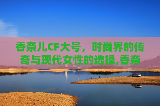 香奈儿CF大号，时尚界的传奇与现代女性的选择,香奈儿CF大号尺寸